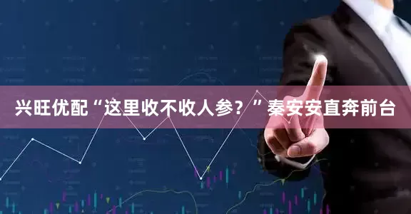 兴旺优配“这里收不收人参？”秦安安直奔前台