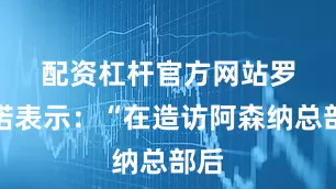 配资杠杆官方网站　　罗马诺表示：“在造访阿森纳总部后