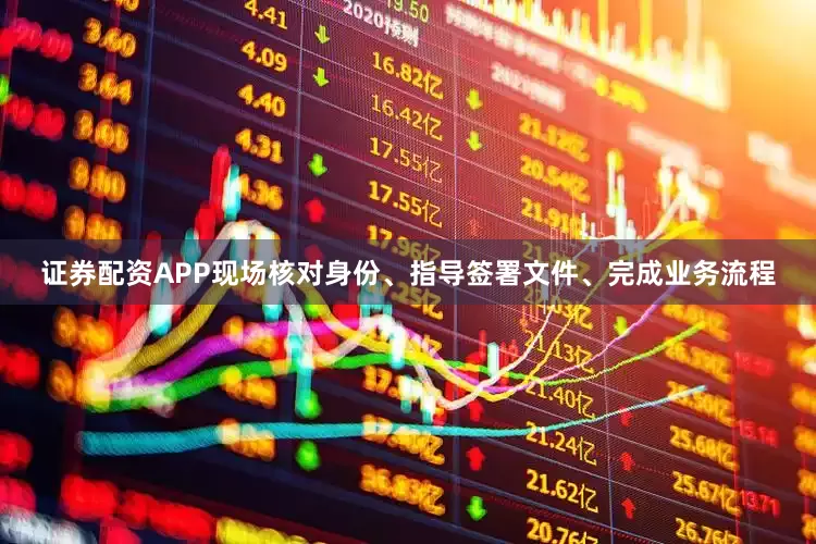 证券配资APP现场核对身份、指导签署文件、完成业务流程