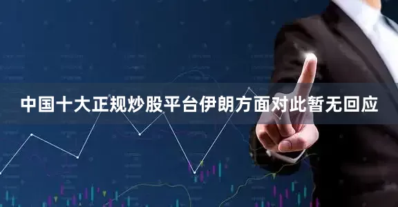 中国十大正规炒股平台伊朗方面对此暂无回应