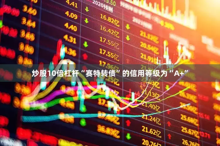 炒股10倍杠杆“赛特转债”的信用等级为“A+”