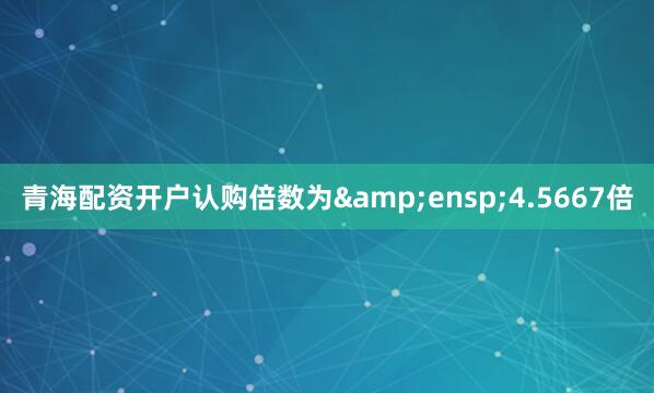 青海配资开户认购倍数为&ensp;4.5667倍