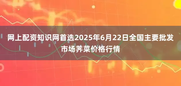网上配资知识网首选2025年6月22日全国主要批发市场荠菜价格行情