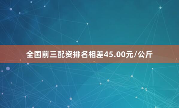 全国前三配资排名相差45.00元/公斤