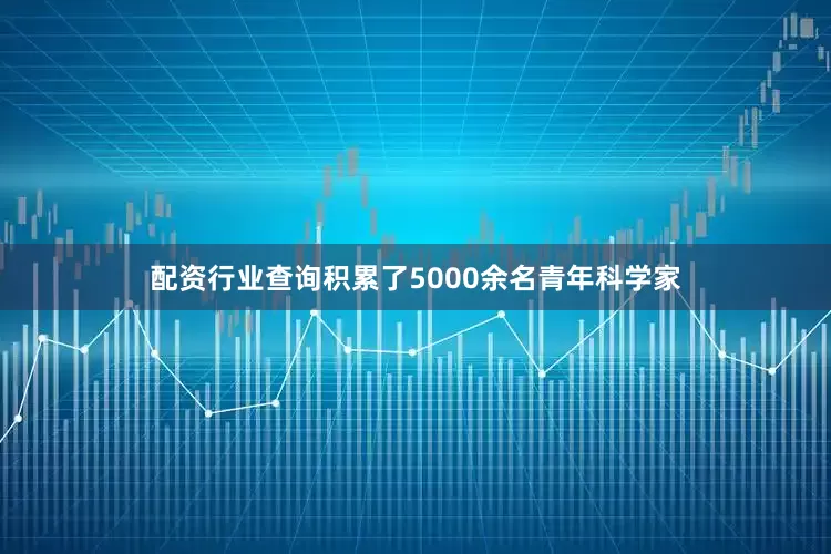 配资行业查询积累了5000余名青年科学家