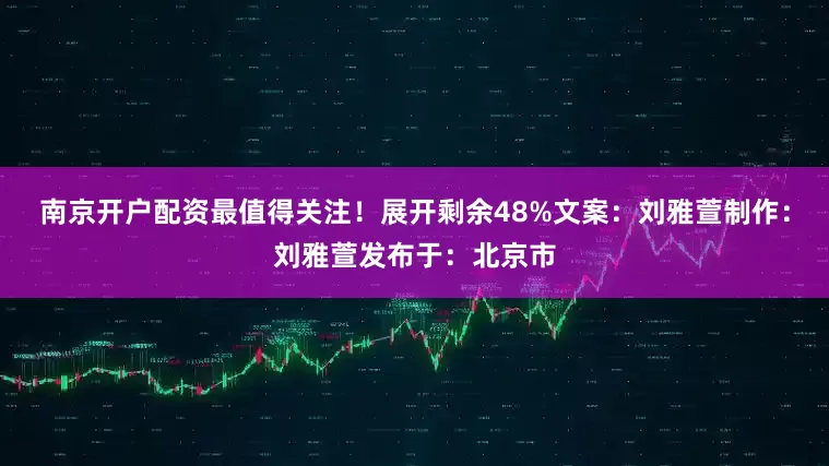 南京开户配资最值得关注！展开剩余48%文案：刘雅萱制作：刘雅萱发布于：北京市
