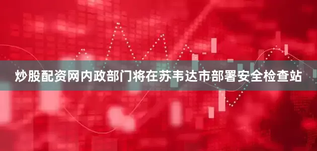 炒股配资网内政部门将在苏韦达市部署安全检查站