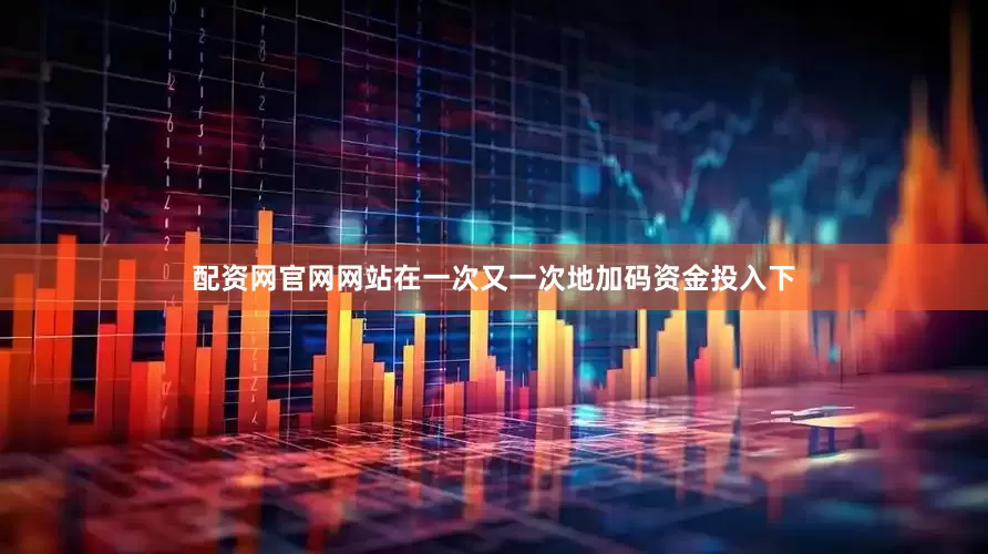 配资网官网网站在一次又一次地加码资金投入下