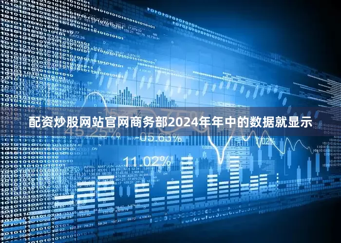 配资炒股网站官网商务部2024年年中的数据就显示