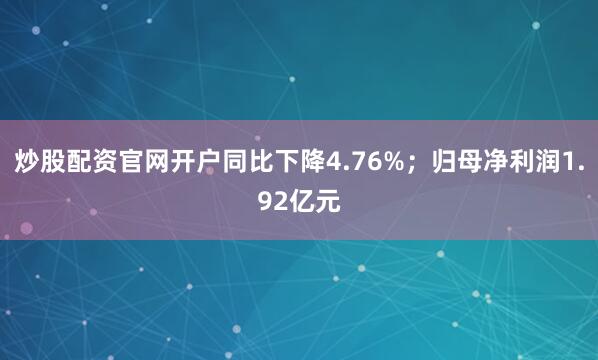 炒股配资官网开户同比下降4.76%;归母净利润1.92亿元