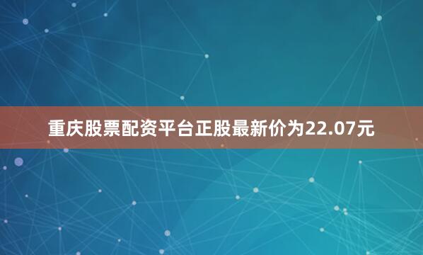 重庆股票配资平台正股最新价为22.07元