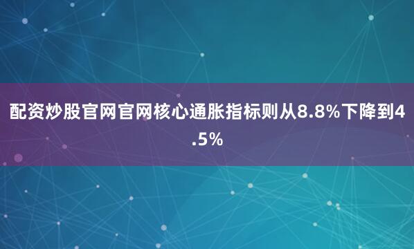 配资炒股官网官网核心通胀指标则从8.8%下降到4.5%