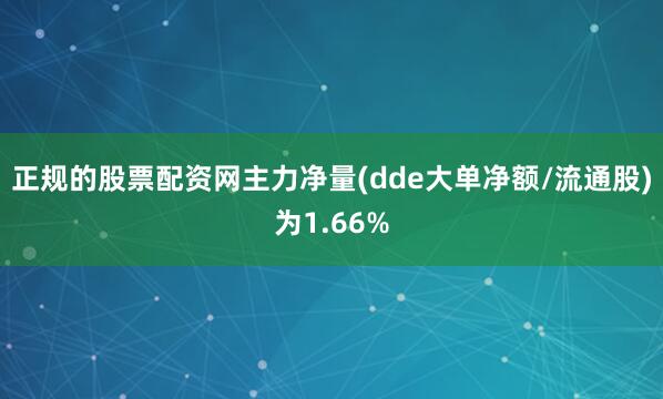 正规的股票配资网主力净量(dde大单净额/流通股)为1.66%
