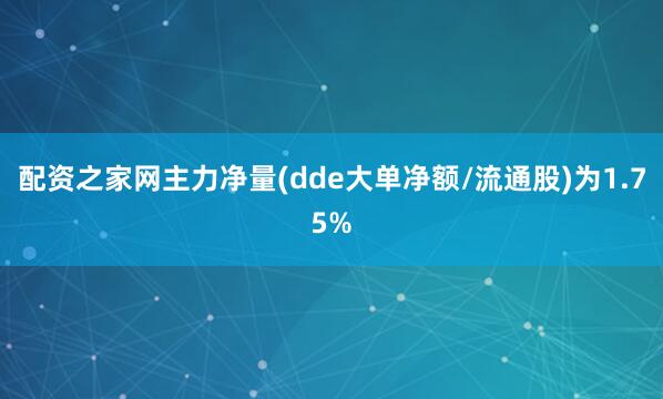 配资之家网主力净量(dde大单净额/流通股)为1.75%