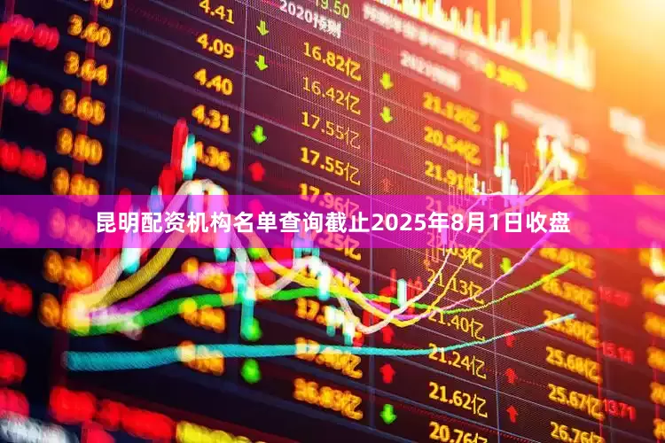 昆明配资机构名单查询截止2025年8月1日收盘