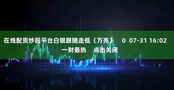 在线配资炒股平台白银跟随走低（万亮）    0  07-31 16:02     一财最热    点击关闭
