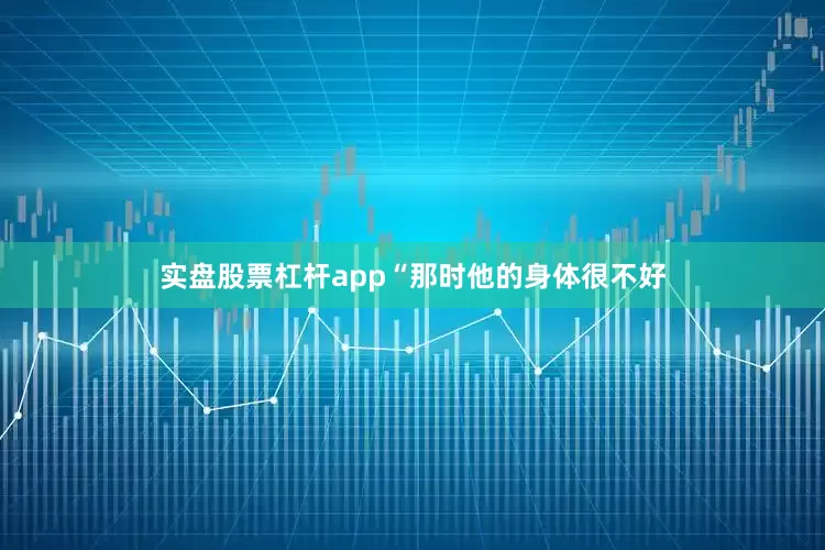 实盘股票杠杆app“那时他的身体很不好