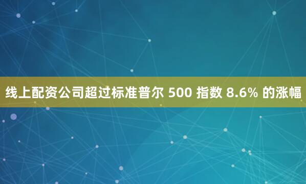线上配资公司超过标准普尔 500 指数 8.6% 的涨幅