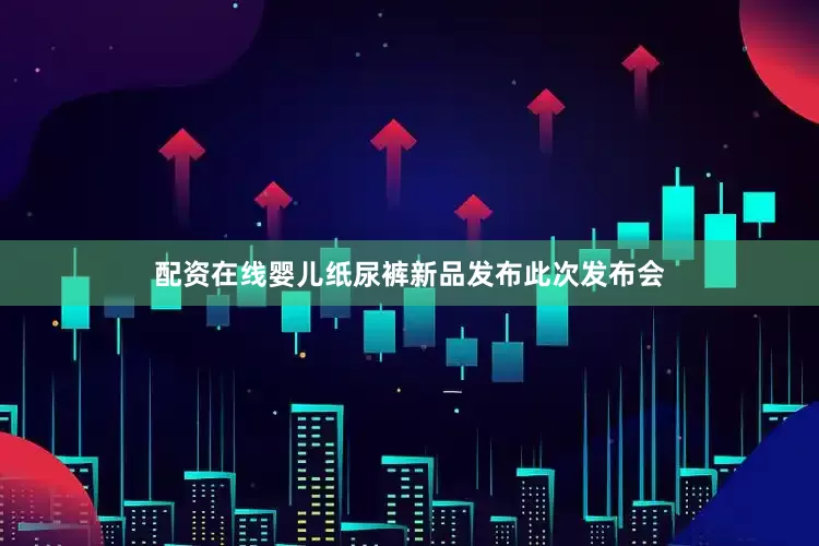 配资在线婴儿纸尿裤新品发布此次发布会