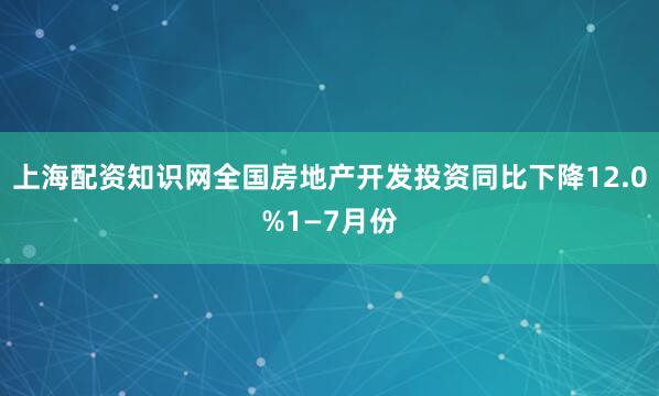 上海配资知识网全国房地产开发投资同比下降12.0%1—7月份