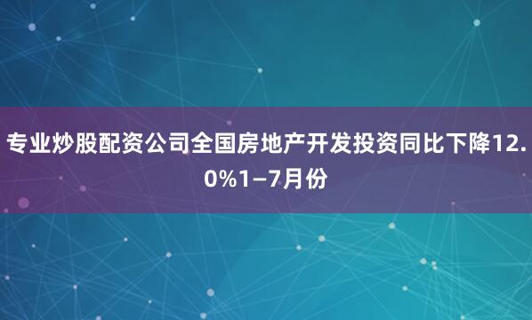专业炒股配资公司全国房地产开发投资同比下降12.0%1—7月份