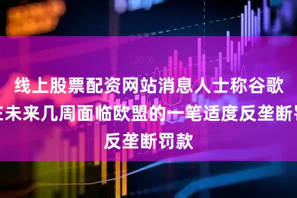 线上股票配资网站消息人士称谷歌将在未来几周面临欧盟的一笔适度反垄断罚款