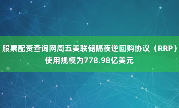 股票配资查询网周五美联储隔夜逆回购协议（RRP）使用规模为778.98亿美元