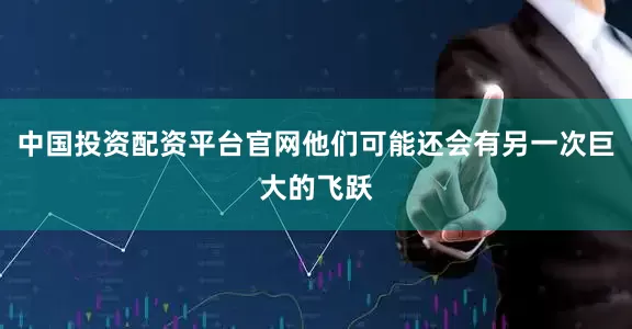 中国投资配资平台官网他们可能还会有另一次巨大的飞跃