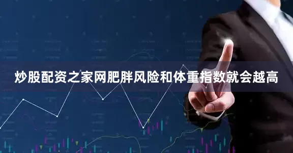 炒股配资之家网肥胖风险和体重指数就会越高