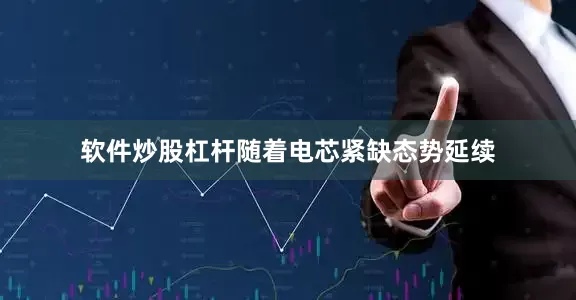 软件炒股杠杆随着电芯紧缺态势延续
