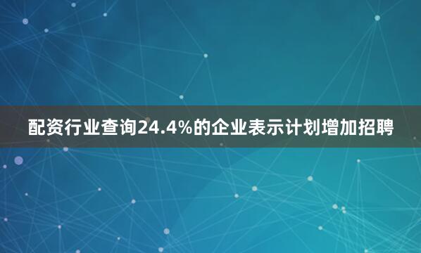 配资行业查询24.4%的企业表示计划增加招聘