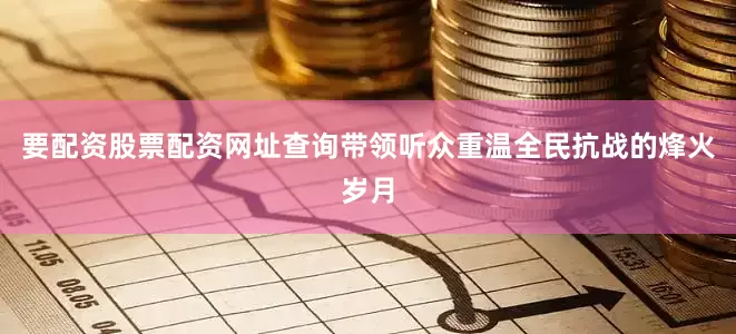 要配资股票配资网址查询带领听众重温全民抗战的烽火岁月