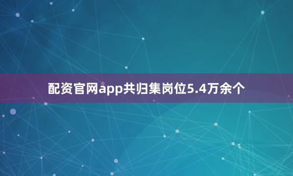 配资官网app共归集岗位5.4万余个