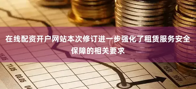 在线配资开户网站本次修订进一步强化了租赁服务安全保障的相关要求