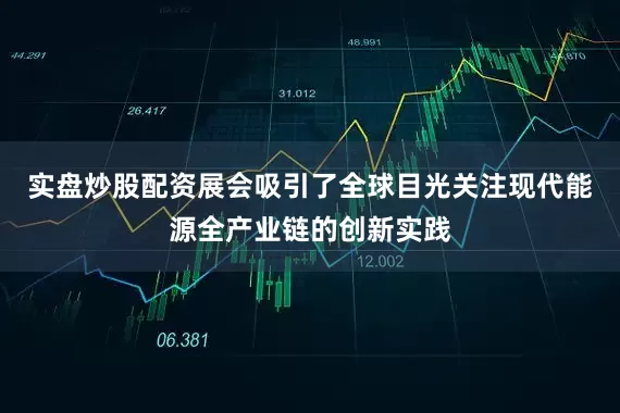 实盘炒股配资展会吸引了全球目光关注现代能源全产业链的创新实践