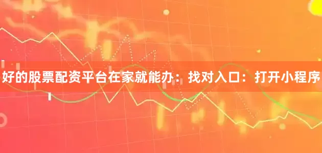 好的股票配资平台在家就能办:找对入口:打开小程序