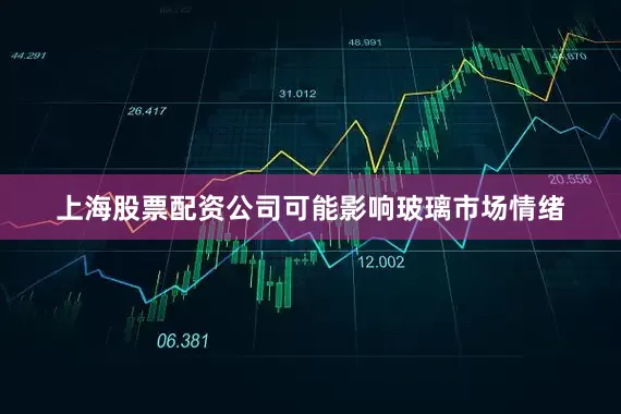 上海股票配资公司可能影响玻璃市场情绪