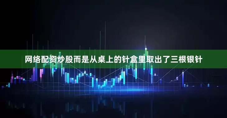 网络配资炒股而是从桌上的针盒里取出了三根银针