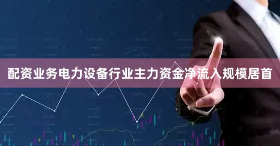 配资业务电力设备行业主力资金净流入规模居首