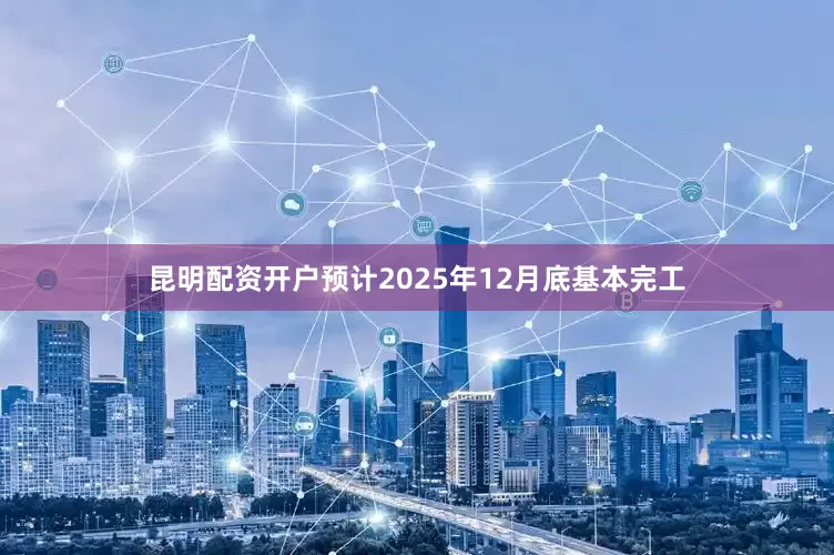 昆明配资开户预计2025年12月底基本完工