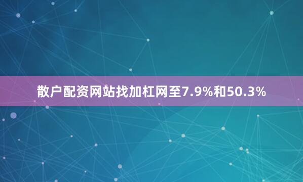 散户配资网站找加杠网至7.9%和50.3%