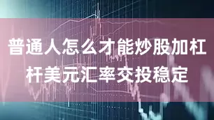 普通人怎么才能炒股加杠杆 美元汇率交投稳定