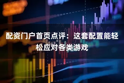 配资门户首页点评:这套配置能轻松应对各类游戏
