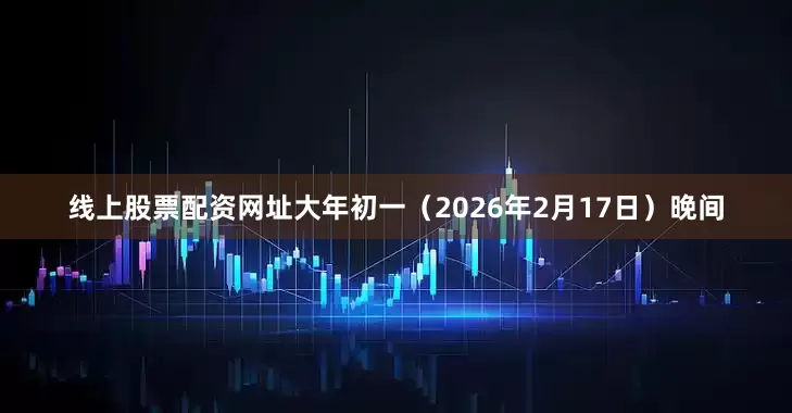 线上股票配资网址大年初一（2026年2月17日）晚间